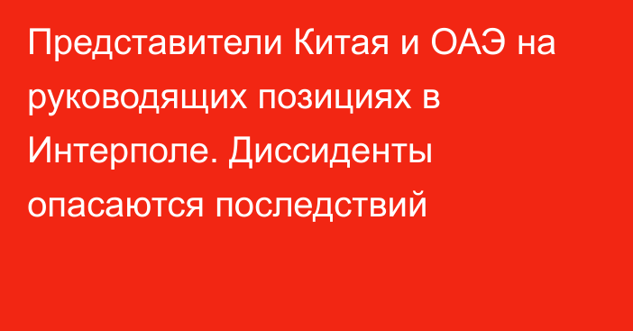 Представители Китая и ОАЭ на руководящих позициях в Интерполе. Диссиденты опасаются последствий