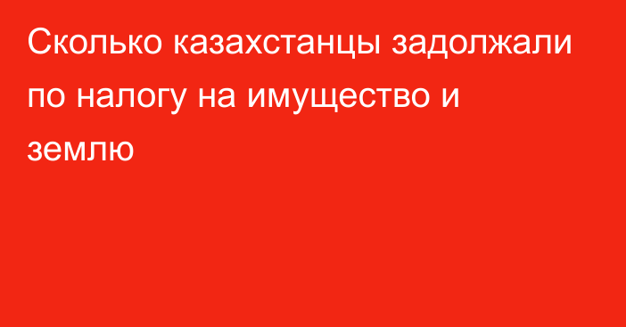 Сколько казахстанцы задолжали по налогу на имущество и землю