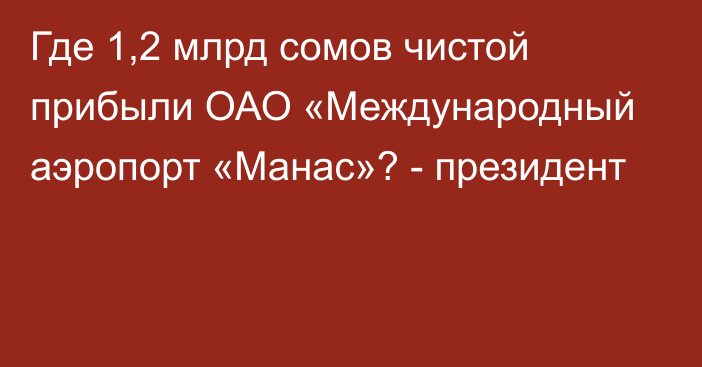 Где 1,2 млрд сомов чистой прибыли ОАО «Международный аэропорт «Манас»? - президент