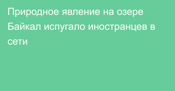 Природное явление на озере Байкал испугало иностранцев в сети