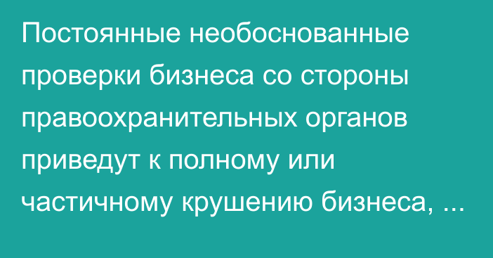 Постоянные необоснованные проверки бизнеса со стороны правоохранительных органов приведут к полному или частичному крушению бизнеса, - президент