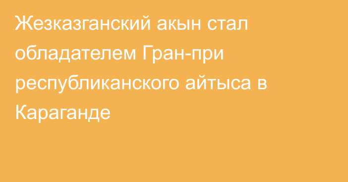 Жезказганский акын стал обладателем Гран-при республиканского айтыса в Караганде