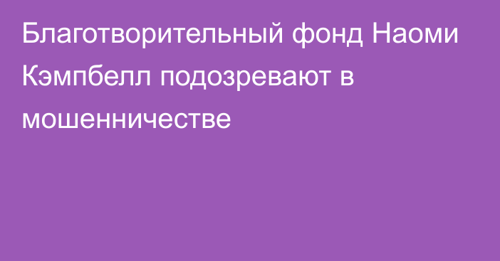 Благотворительный фонд Наоми Кэмпбелл подозревают в мошенничестве