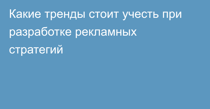 Какие тренды стоит учесть при разработке рекламных стратегий