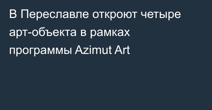 В Переславле откроют четыре арт-объекта в рамках программы Azimut Art