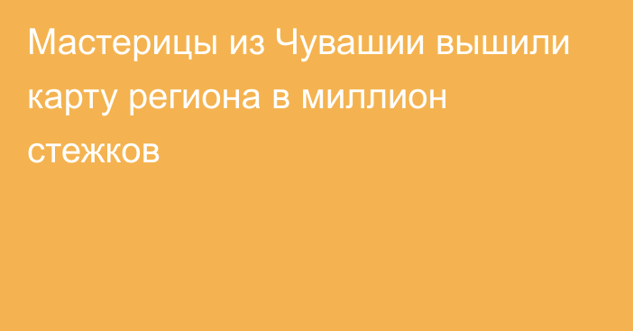 Мастерицы из Чувашии вышили карту региона в миллион стежков