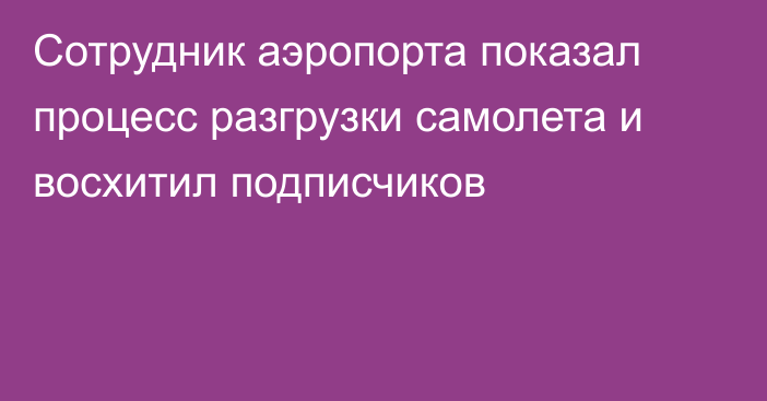 Сотрудник аэропорта показал процесс разгрузки самолета и восхитил подписчиков