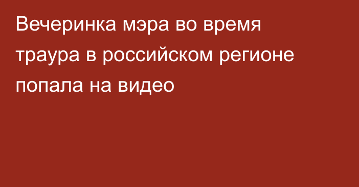 Вечеринка мэра во время траура в российском регионе попала на видео