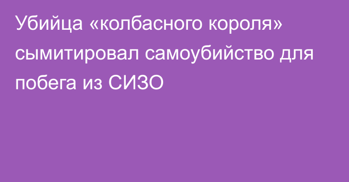 Убийца «колбасного короля» сымитировал самоубийство для побега из СИЗО