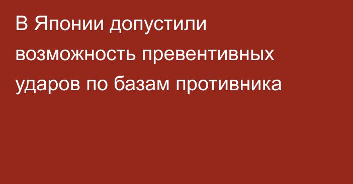 В Японии допустили возможность превентивных ударов по базам противника