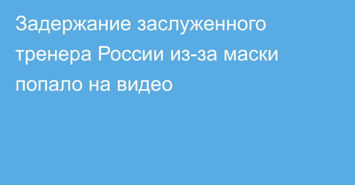 Задержание заслуженного тренера России из-за маски попало на видео