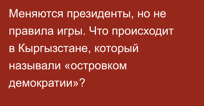 Меняются президенты, но не правила игры. Что происходит в Кыргызстане, который называли «островком демократии»?