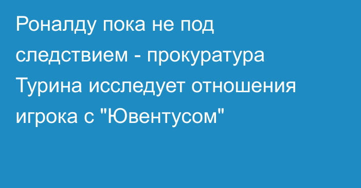 Роналду пока не под следствием - прокуратура Турина исследует отношения игрока с 