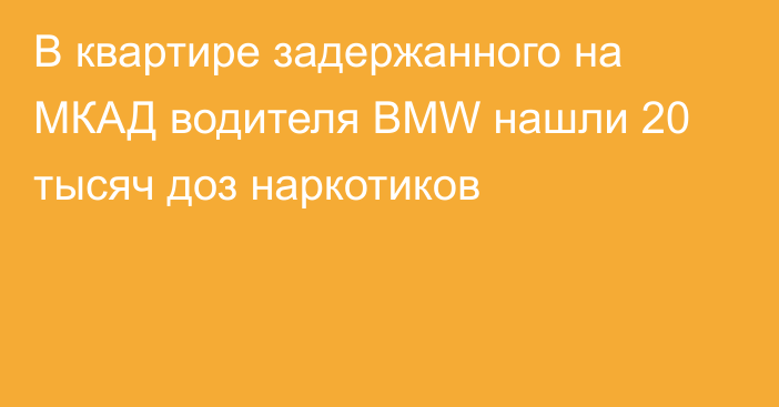 В квартире задержанного на МКАД водителя BMW нашли 20 тысяч доз наркотиков