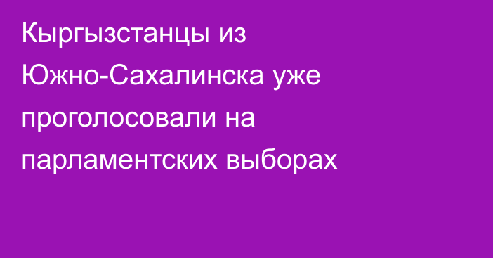 Кыргызстанцы из Южно-Сахалинска уже проголосовали на парламентских выборах