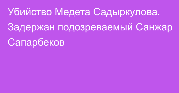 Убийство Медета Садыркулова. Задержан подозреваемый Санжар Сапарбеков