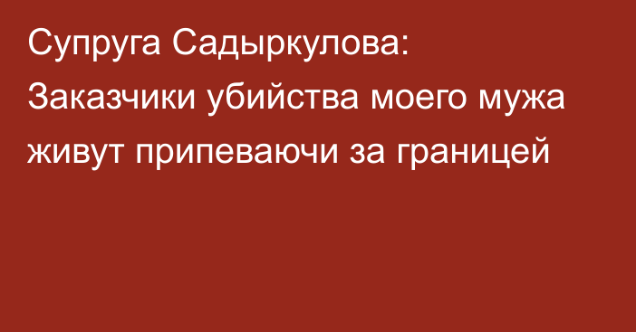 Супруга Садыркулова: Заказчики убийства моего мужа живут припеваючи за границей