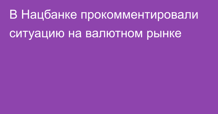 В Нацбанке прокомментировали ситуацию на валютном рынке