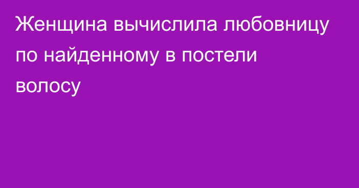 Женщина вычислила любовницу по найденному в постели волосу