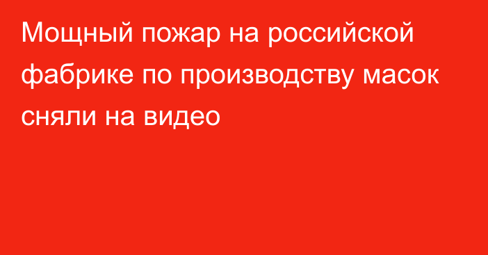 Мощный пожар на российской фабрике по производству масок сняли на видео