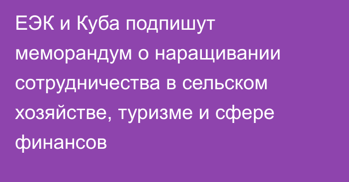 ЕЭК и Куба подпишут меморандум о наращивании сотрудничества в сельском хозяйстве, туризме и сфере финансов