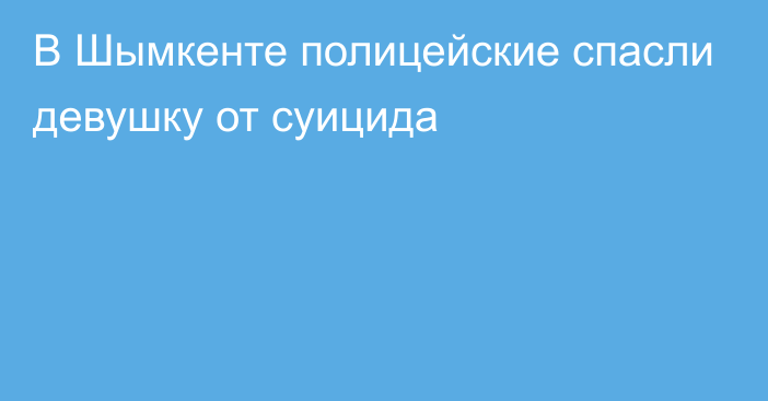 В Шымкенте полицейские спасли девушку от суицида