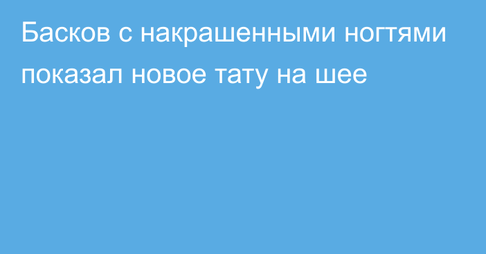 Басков с накрашенными ногтями показал новое тату на шее