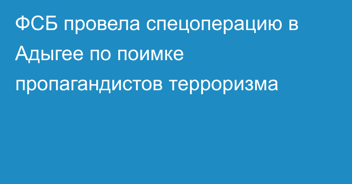 ФСБ провела спецоперацию в Адыгее по поимке пропагандистов терроризма