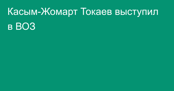 Касым-Жомарт Токаев выступил в ВОЗ