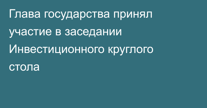 Глава государства принял участие в заседании Инвестиционного круглого стола