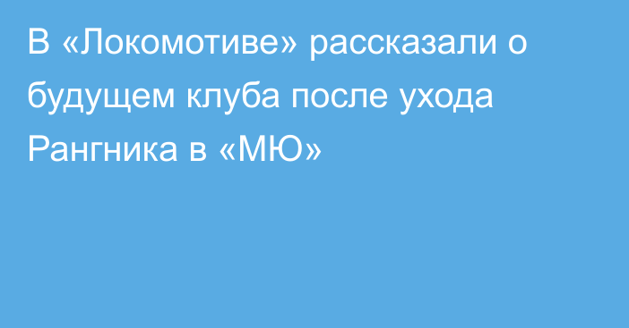 В «Локомотиве» рассказали о будущем клуба после ухода Рангника в «МЮ»