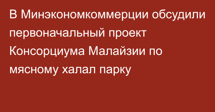 В Минэкономкоммерции обсудили первоначальный проект Консорциума Малайзии по мясному халал парку