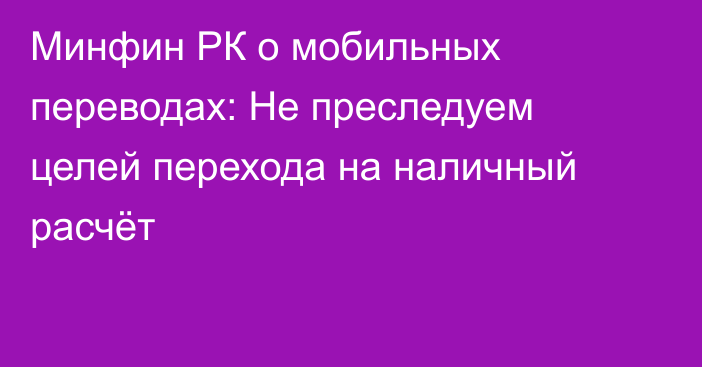 Минфин РК о мобильных переводах: Не преследуем целей перехода на наличный расчёт