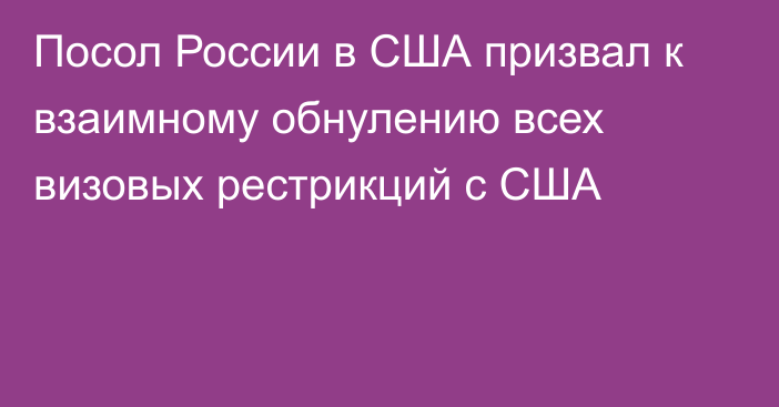 Посол России в США призвал к взаимному обнулению всех визовых рестрикций с США