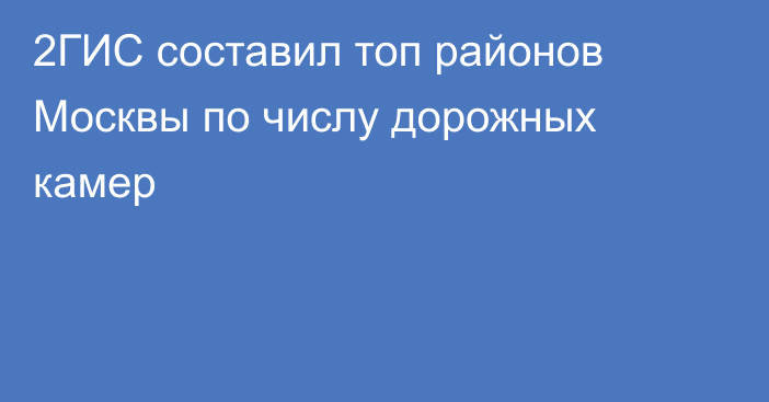 2ГИС составил топ районов Москвы по числу дорожных камер