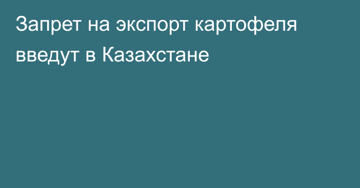 Запрет на экспорт картофеля введут в Казахстане