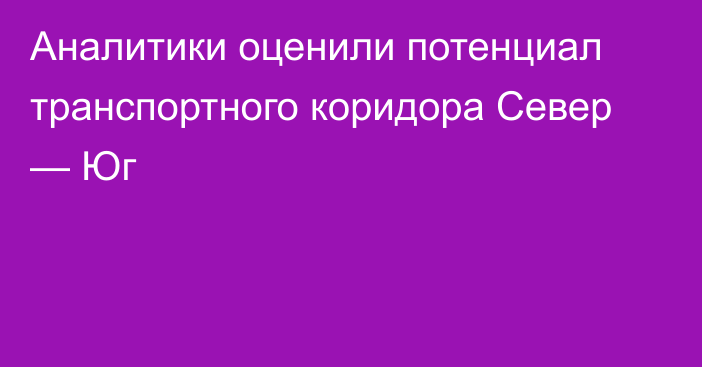 Аналитики оценили потенциал транспортного коридора Север — Юг