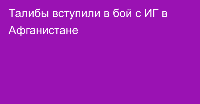 Талибы вступили в бой с ИГ в Афганистане