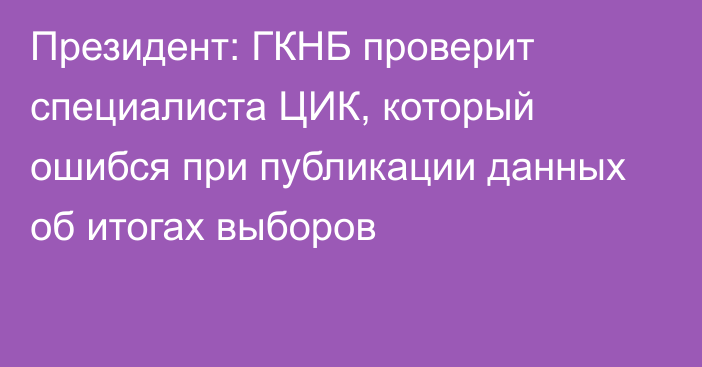 Президент: ГКНБ проверит специалиста ЦИК, который ошибся при публикации данных об итогах выборов