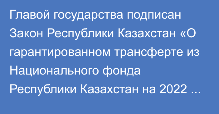 Главой государства подписан Закон Республики Казахстан «О гарантированном трансферте из Национального фонда Республики Казахстан на 2022 – 2024 годы»