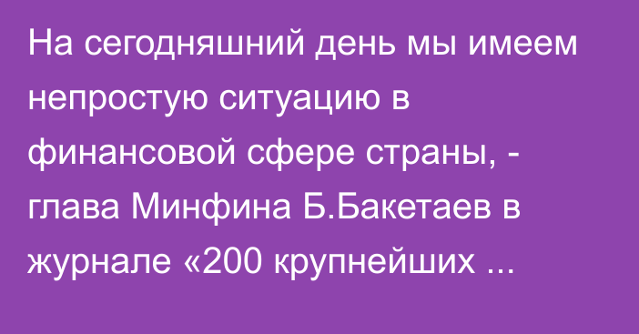 На сегодняшний день мы имеем непростую ситуацию в финансовой сфере страны, -  глава Минфина Б.Бакетаев в журнале «200  крупнейших компаний КР»