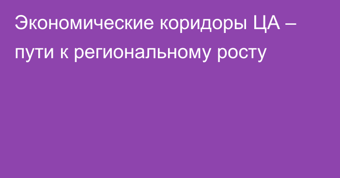 Экономические коридоры ЦА – пути к региональному росту