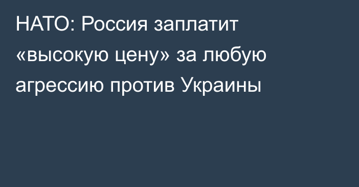 НАТО: Россия заплатит «высокую цену» за любую агрессию против Украины