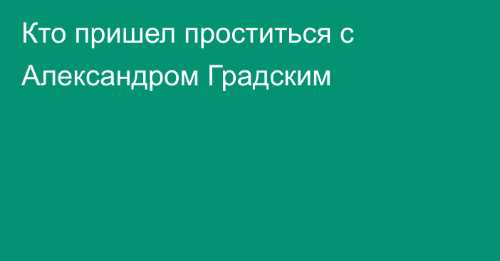 Кто пришел проститься с Александром Градским