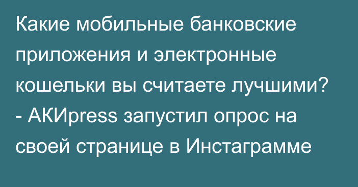 Какие мобильные банковские приложения и электронные кошельки вы считаете лучшими? - АКИpress запустил опрос на своей странице в Инстаграмме