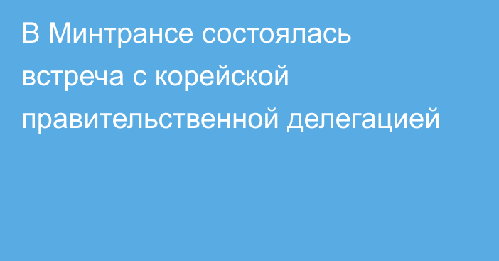 В Минтрансе состоялась встреча с корейской правительственной делегацией