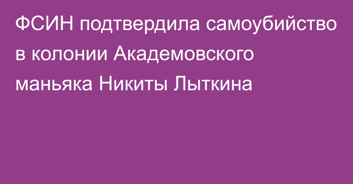 ФСИН подтвердила самоубийство в колонии Академовского маньяка Никиты Лыткина