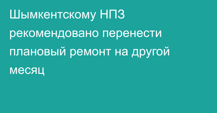 Шымкентскому НПЗ рекомендовано перенести плановый ремонт на другой месяц