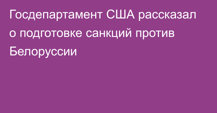 Госдепартамент США рассказал о подготовке санкций против Белоруссии