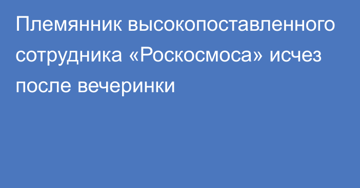 Племянник высокопоставленного сотрудника «Роскосмоса» исчез после вечеринки